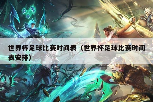 世界杯足球比赛时间表（世界杯足球比赛时间表安排）